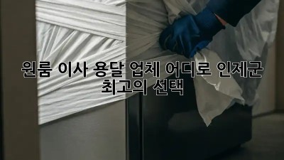 원룸 이사, 용달 업체 어디로? 인제군 최고의 선택!