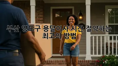 부산 영도구 용달이사, 시간 절약하는 최고의 방법!